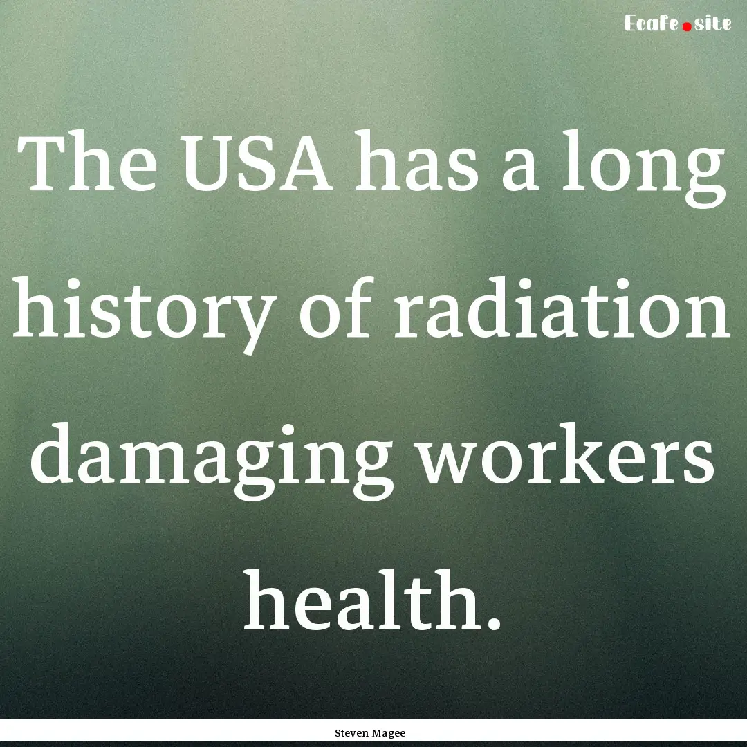 The USA has a long history of radiation damaging.... : Quote by Steven Magee