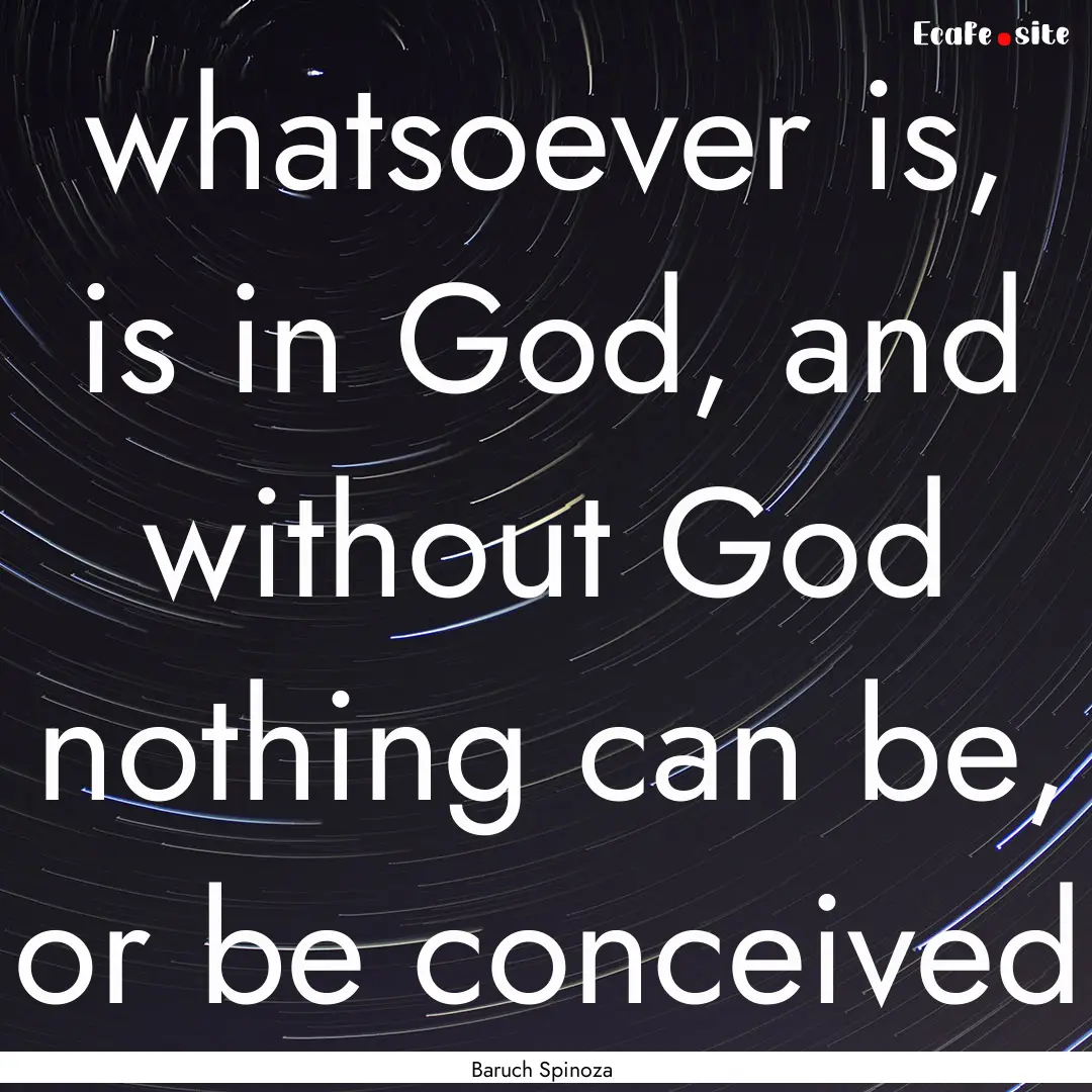 whatsoever is, is in God, and without God.... : Quote by Baruch Spinoza