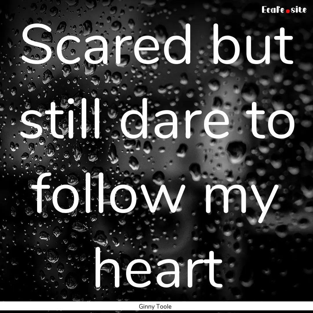 Scared but still dare to follow my heart : Quote by Ginny Toole