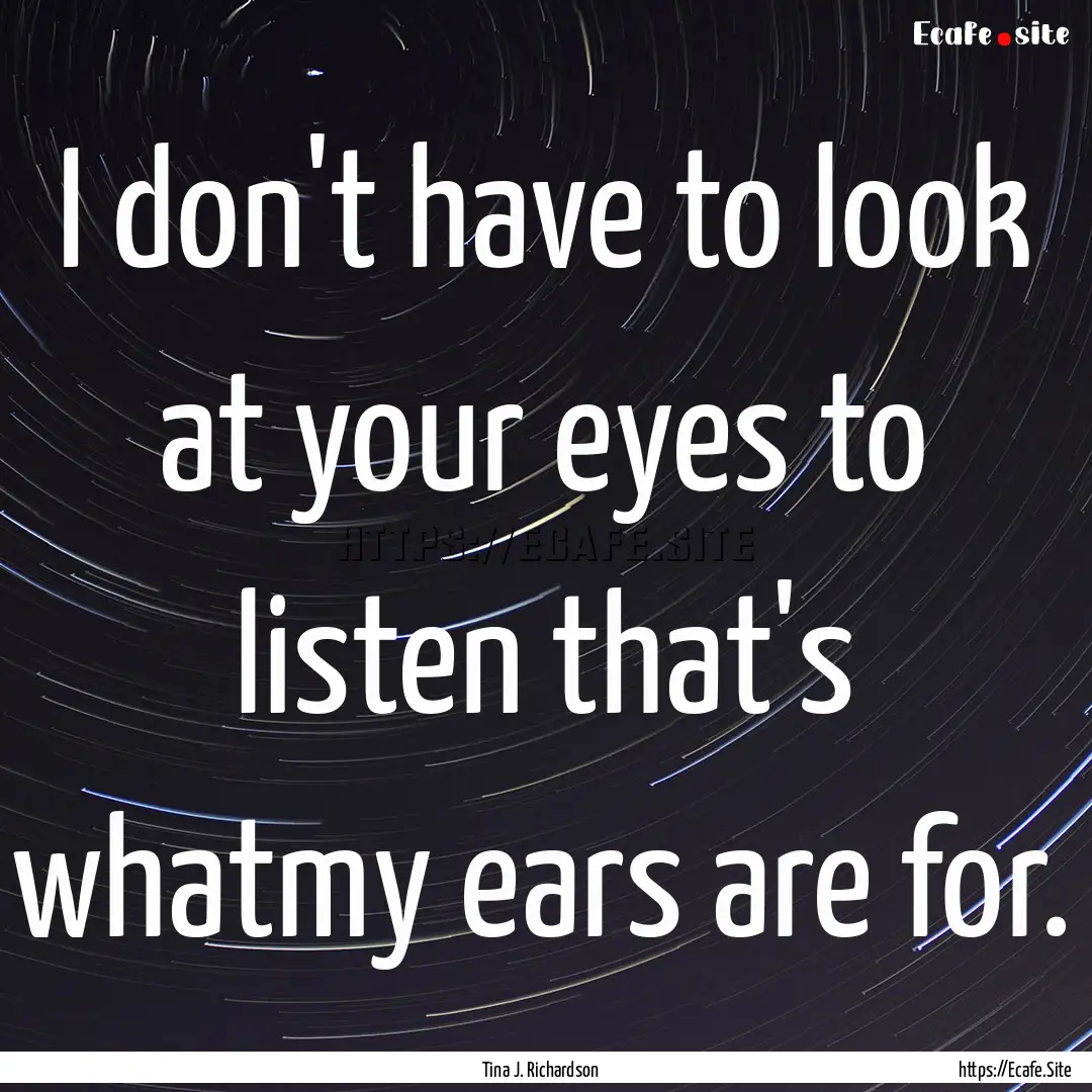 I don't have to look at your eyes to listen.... : Quote by Tina J. Richardson