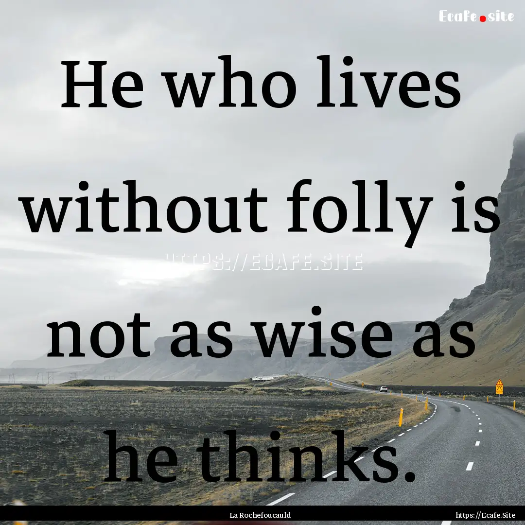 He who lives without folly is not as wise.... : Quote by La Rochefoucauld