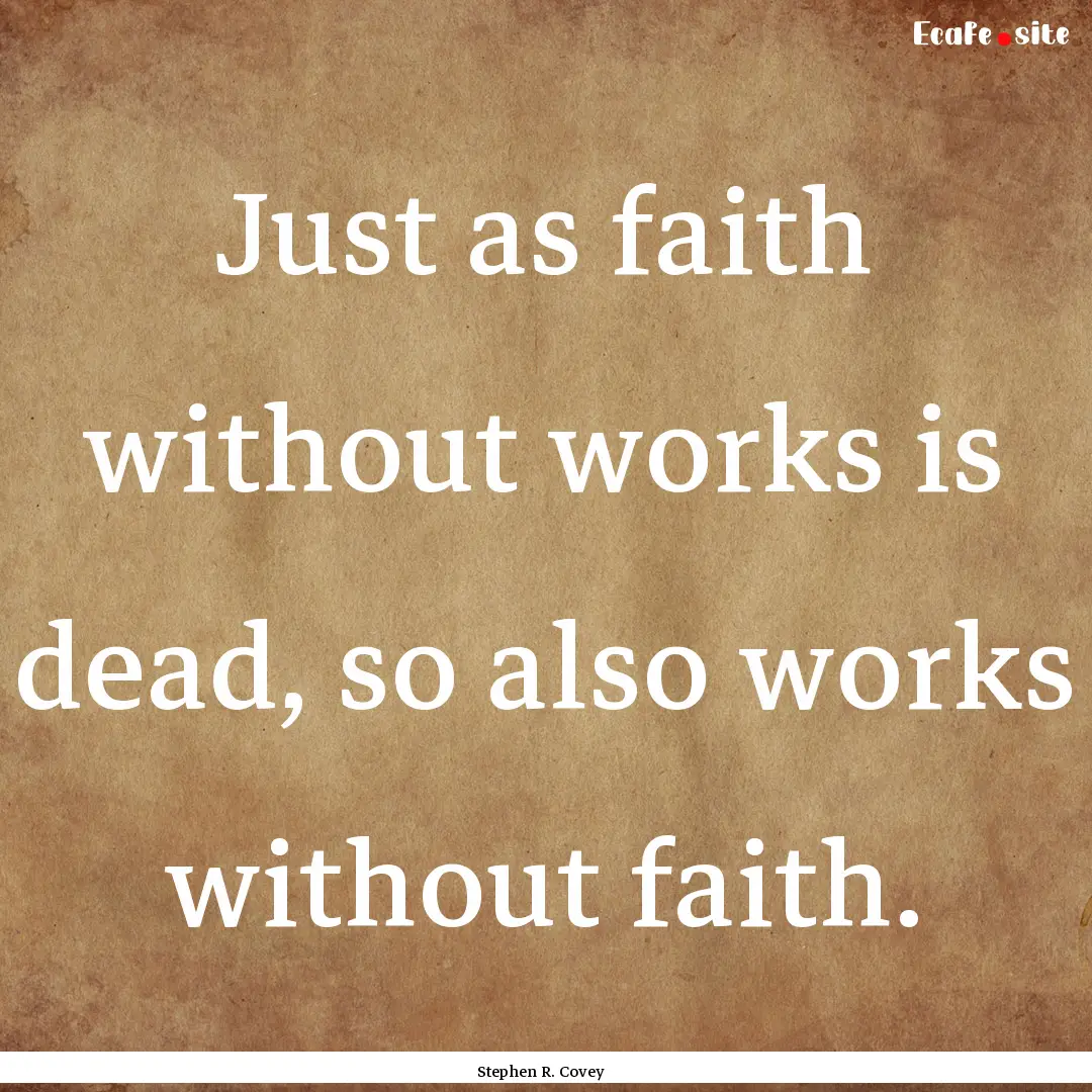 Just as faith without works is dead, so also.... : Quote by Stephen R. Covey