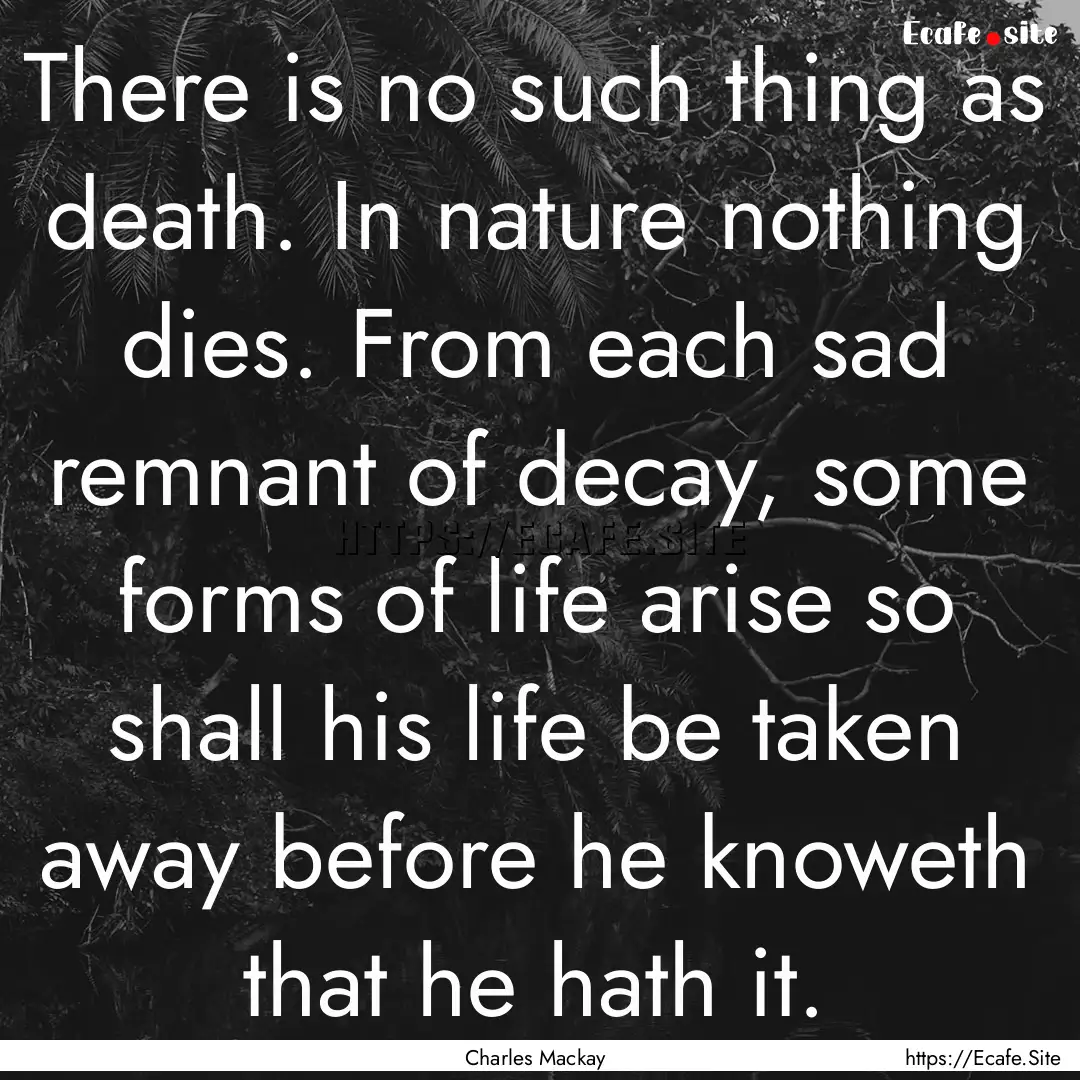 There is no such thing as death. In nature.... : Quote by Charles Mackay