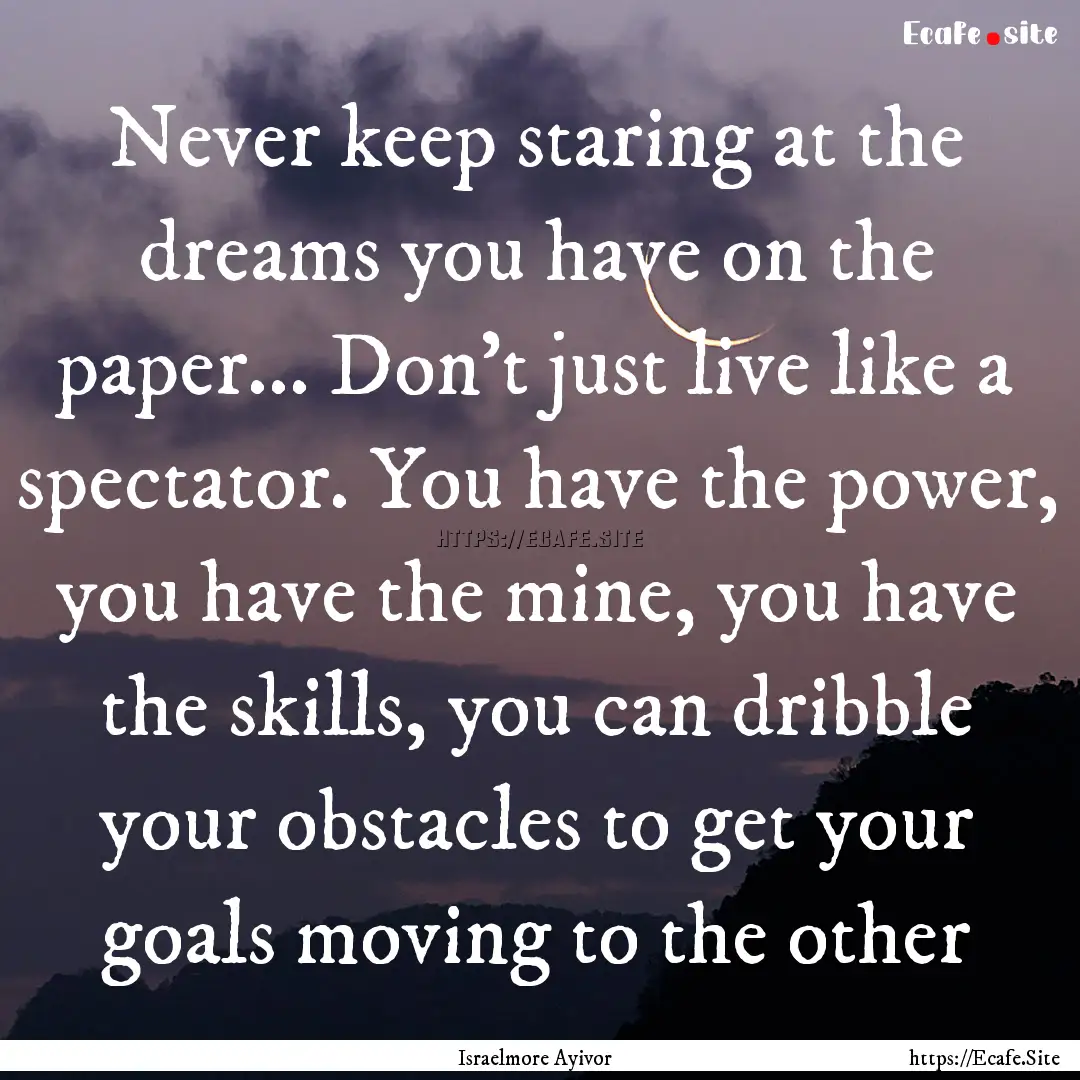 Never keep staring at the dreams you have.... : Quote by Israelmore Ayivor