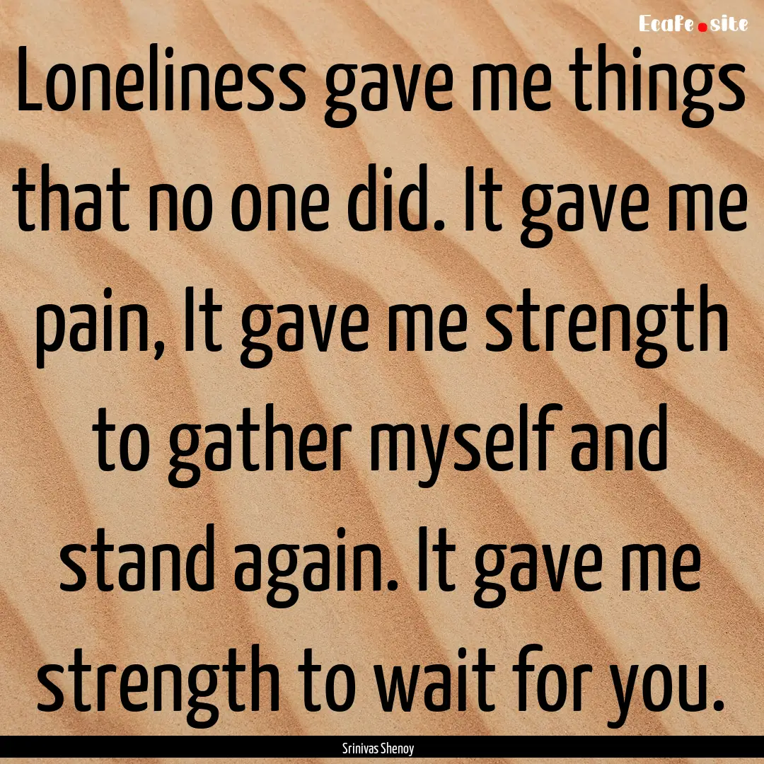 Loneliness gave me things that no one did..... : Quote by Srinivas Shenoy