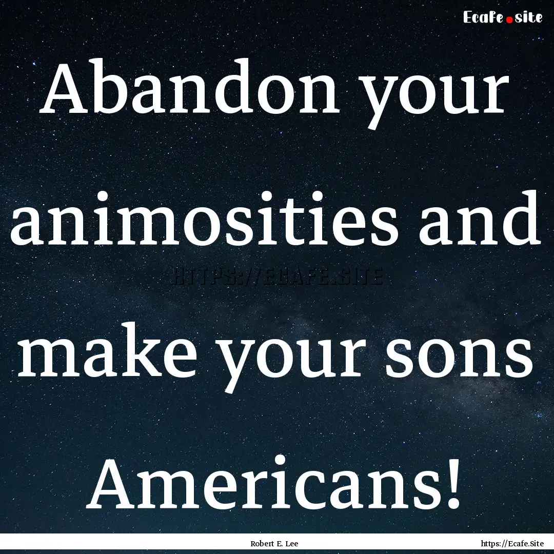 Abandon your animosities and make your sons.... : Quote by Robert E. Lee