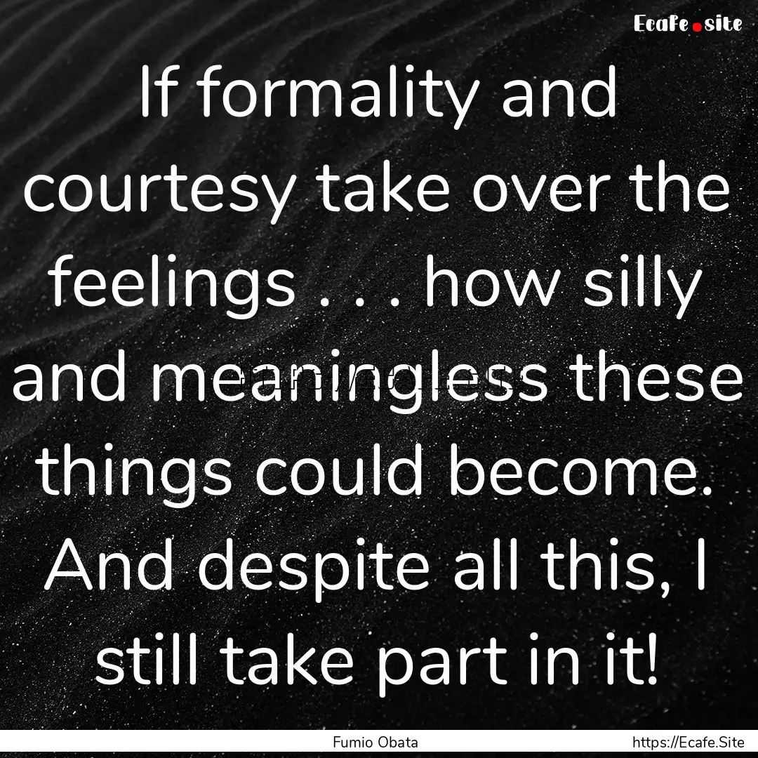 If formality and courtesy take over the feelings.... : Quote by Fumio Obata