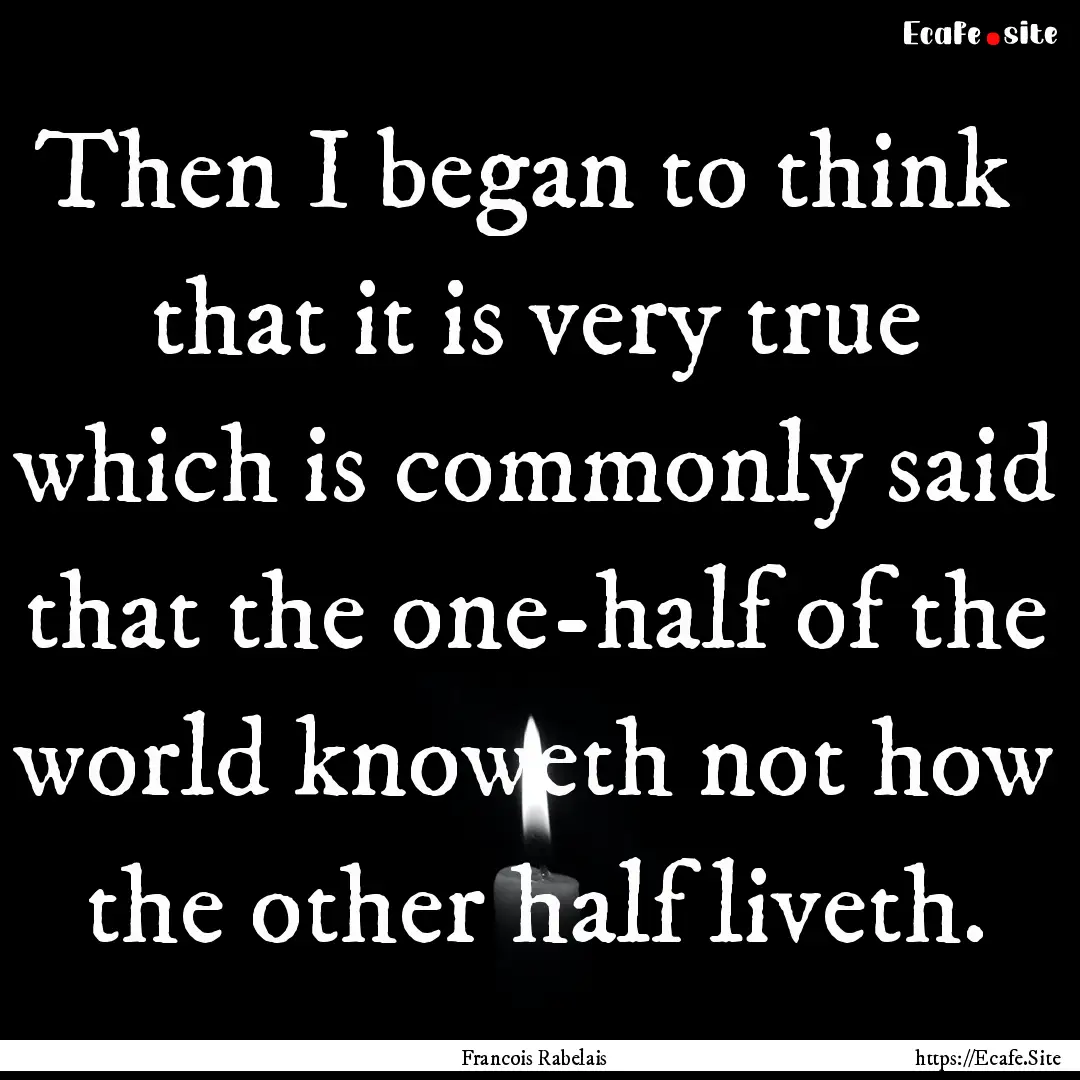 Then I began to think that it is very true.... : Quote by Francois Rabelais