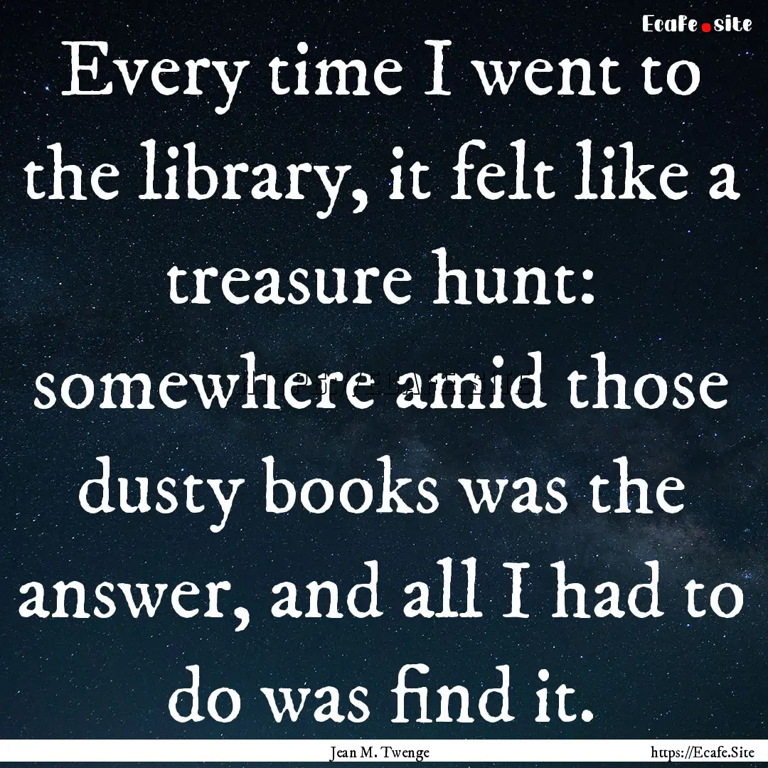 Every time I went to the library, it felt.... : Quote by Jean M. Twenge