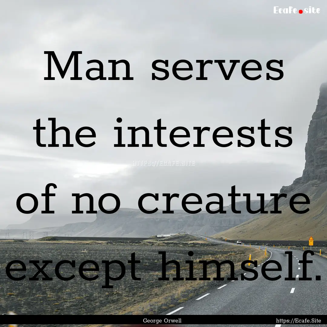 Man serves the interests of no creature except.... : Quote by George Orwell