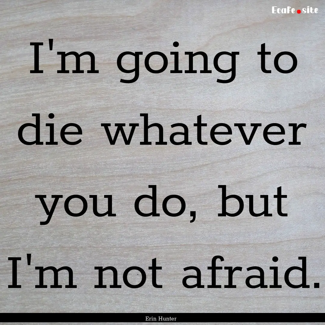 I'm going to die whatever you do, but I'm.... : Quote by Erin Hunter