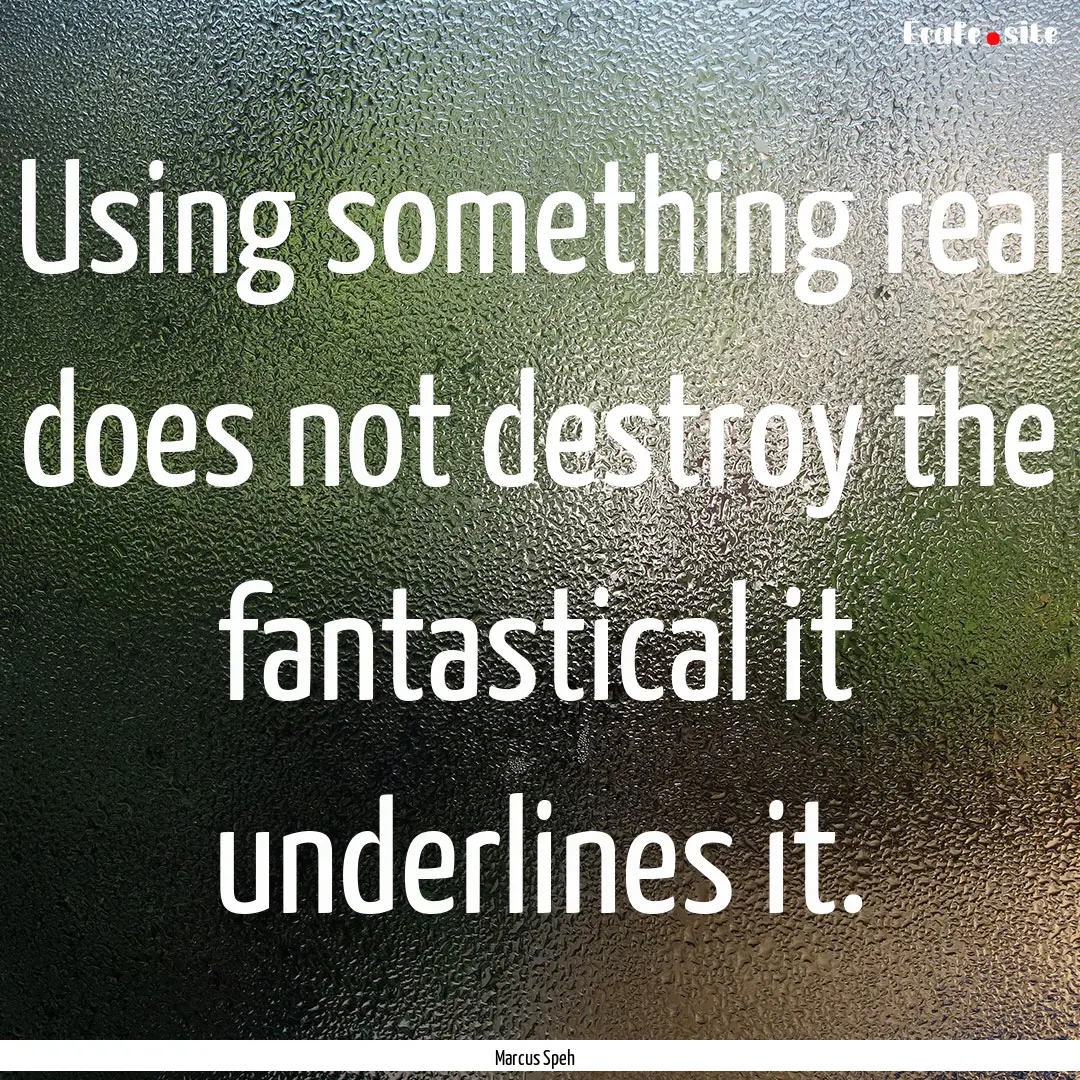 Using something real does not destroy the.... : Quote by Marcus Speh