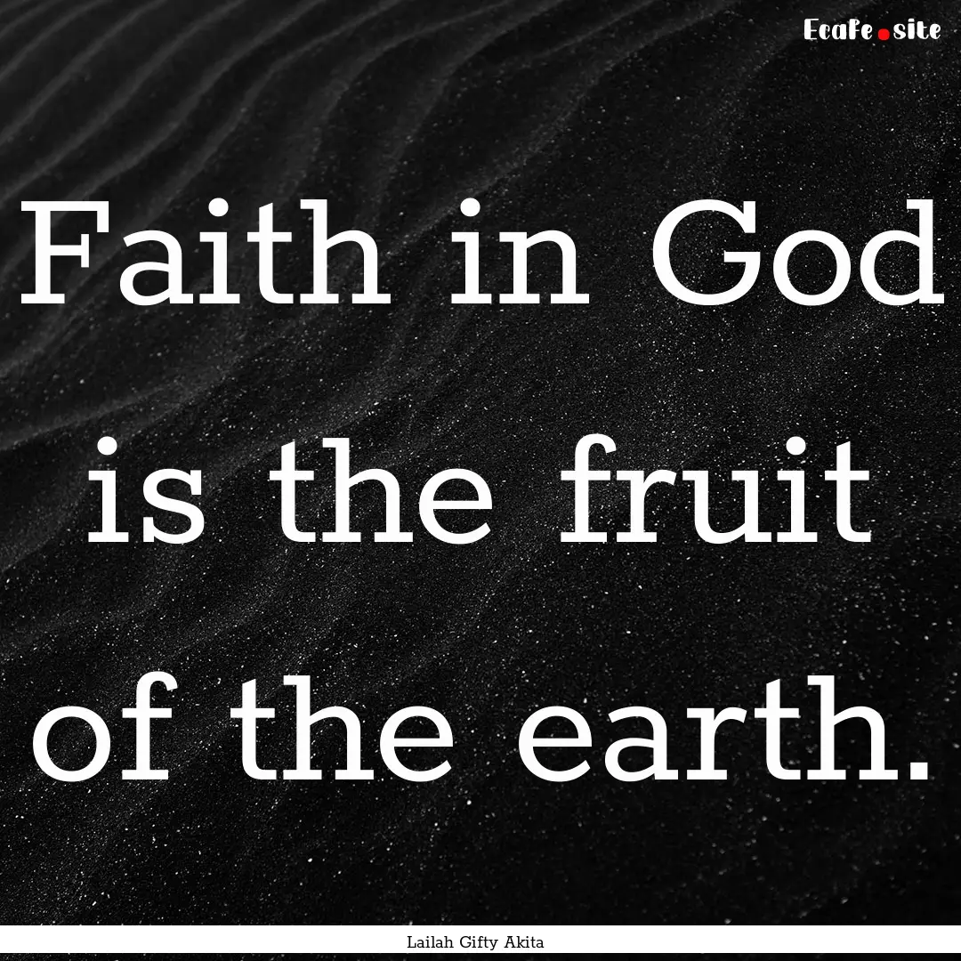 Faith in God is the fruit of the earth. : Quote by Lailah Gifty Akita