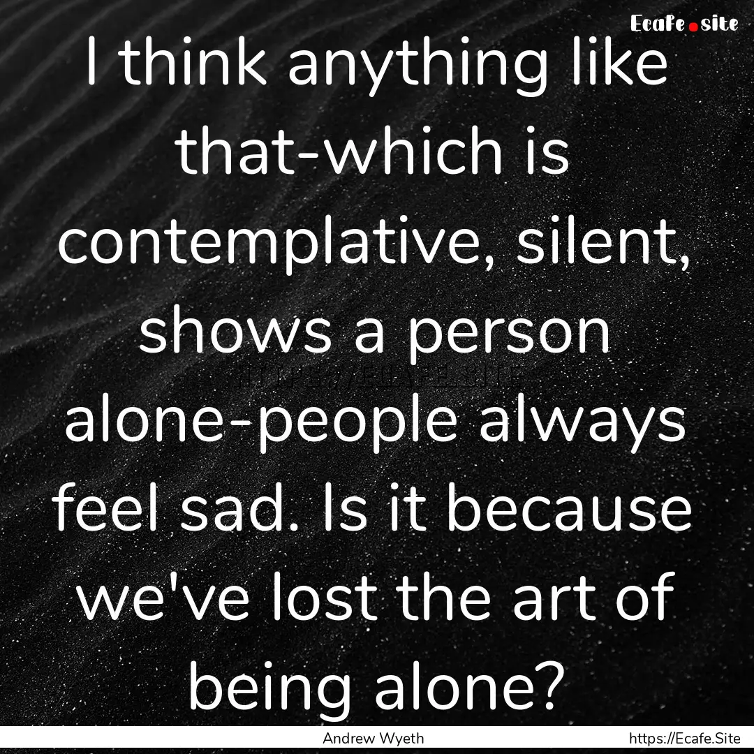 I think anything like that-which is contemplative,.... : Quote by Andrew Wyeth