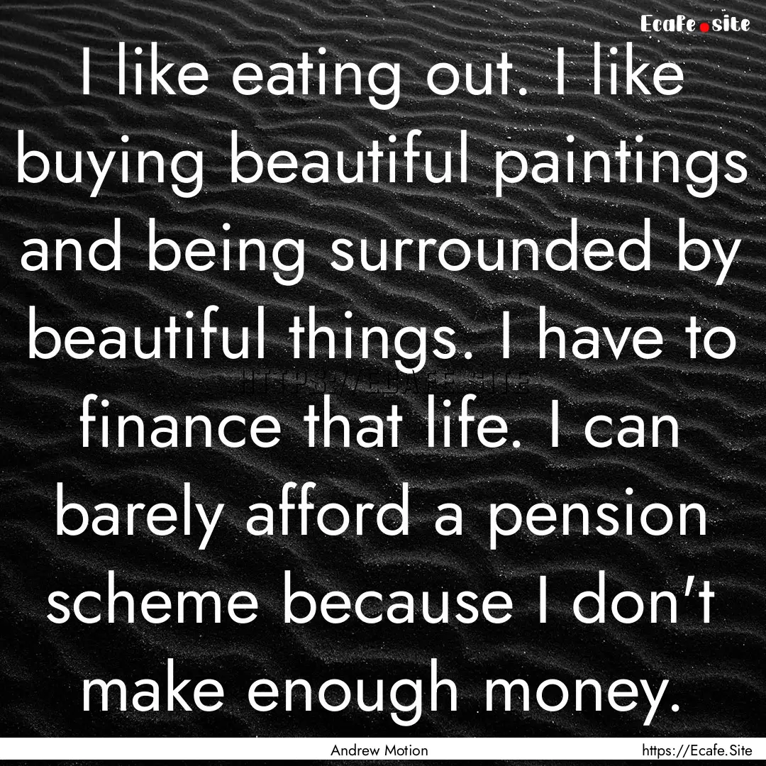 I like eating out. I like buying beautiful.... : Quote by Andrew Motion