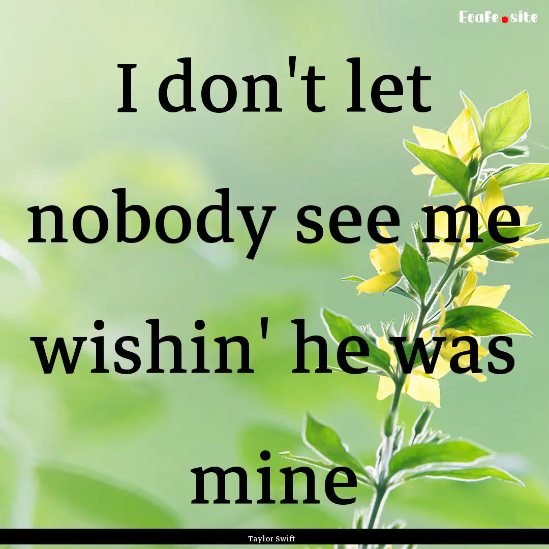 I don't let nobody see me wishin' he was.... : Quote by Taylor Swift