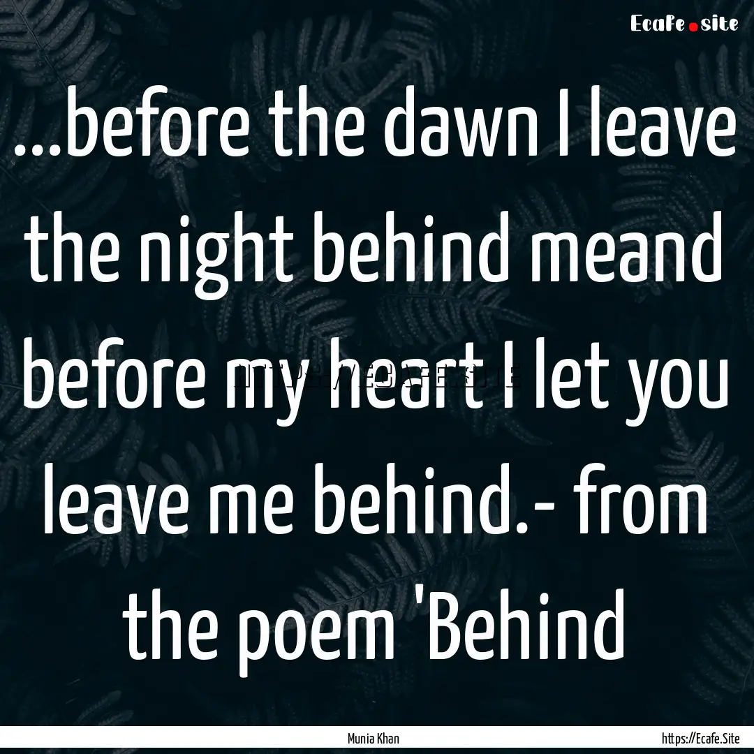 ...before the dawn I leave the night behind.... : Quote by Munia Khan