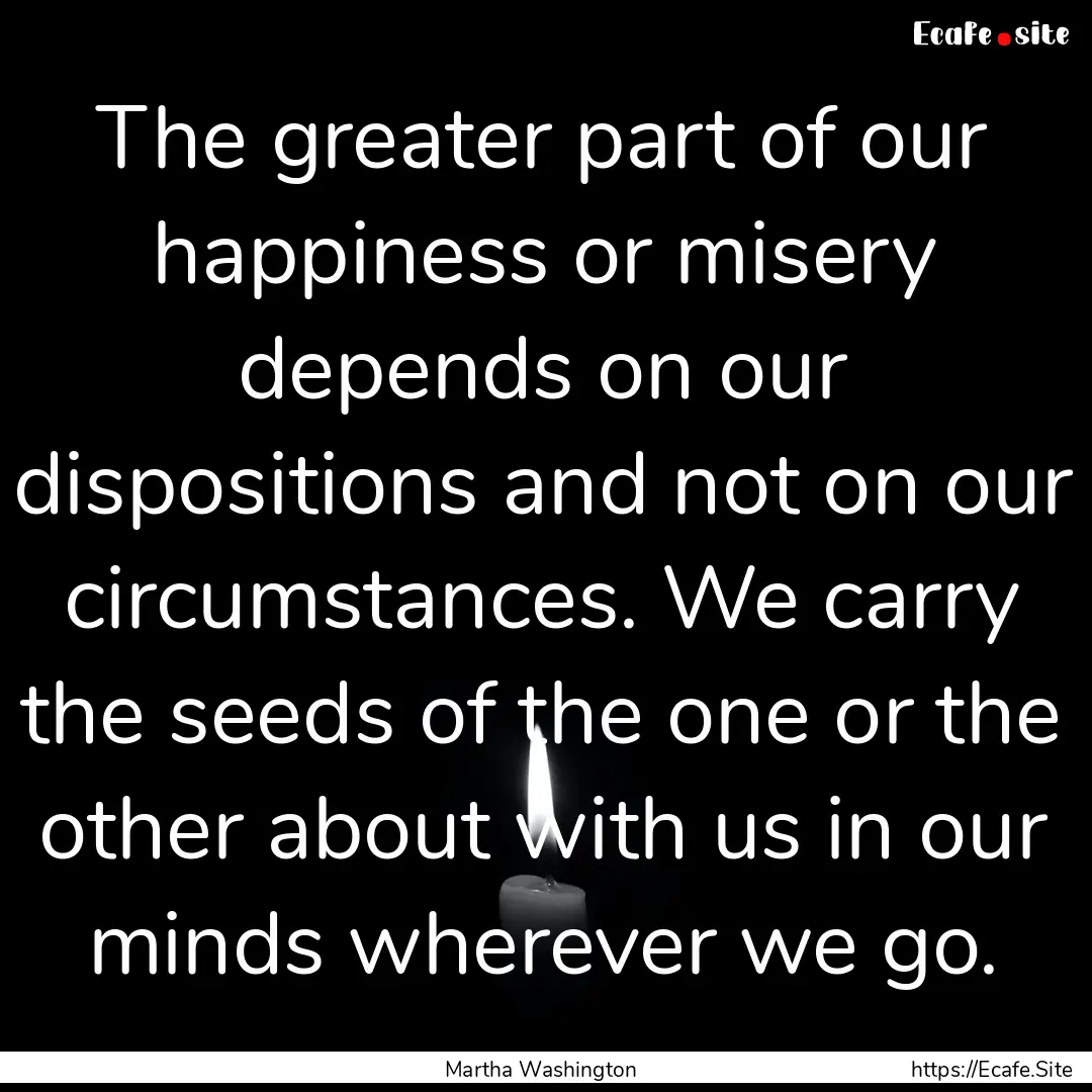 The greater part of our happiness or misery.... : Quote by Martha Washington