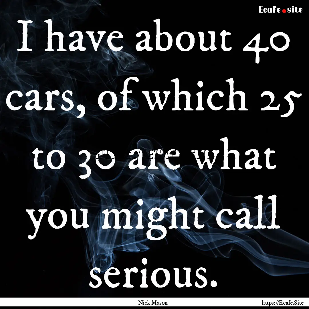 I have about 40 cars, of which 25 to 30 are.... : Quote by Nick Mason