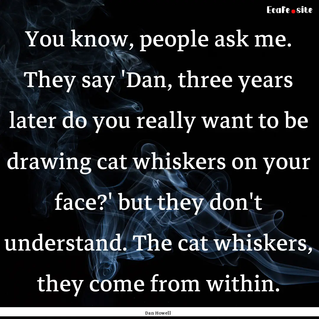 You know, people ask me. They say 'Dan, three.... : Quote by Dan Howell