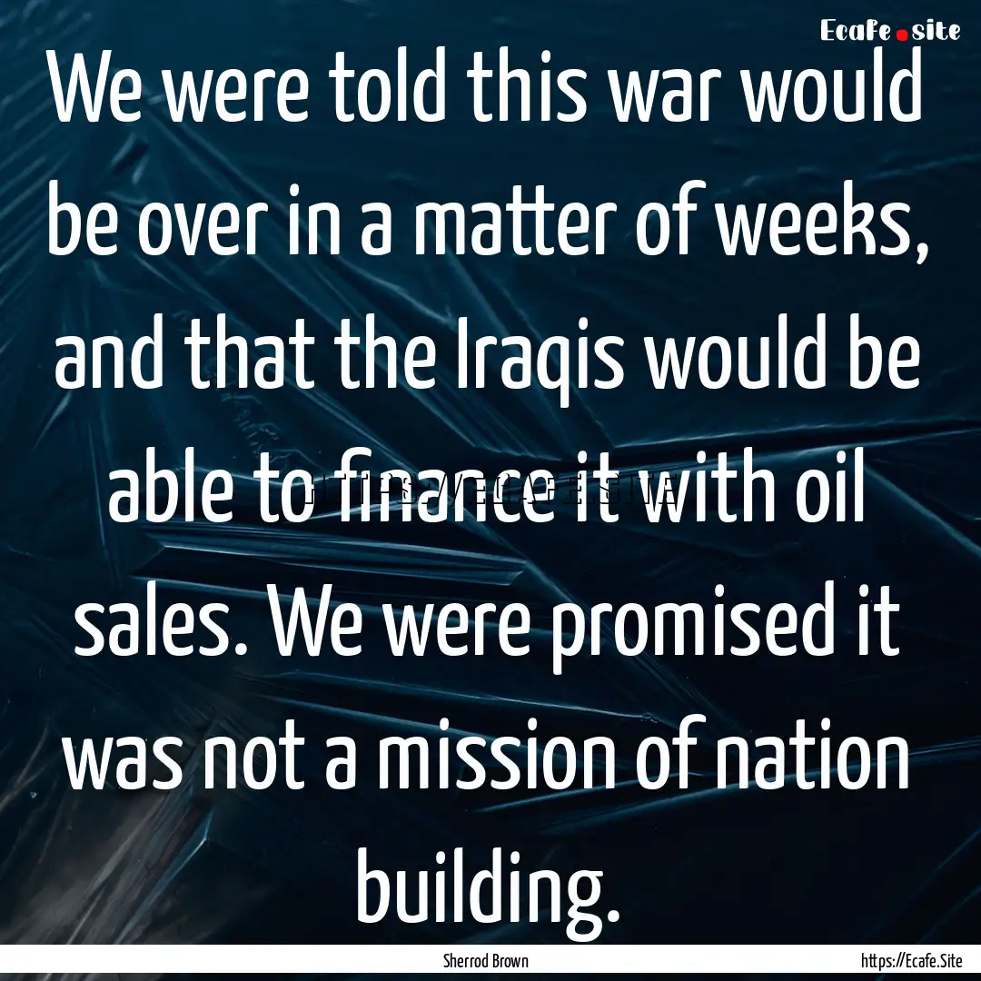 We were told this war would be over in a.... : Quote by Sherrod Brown