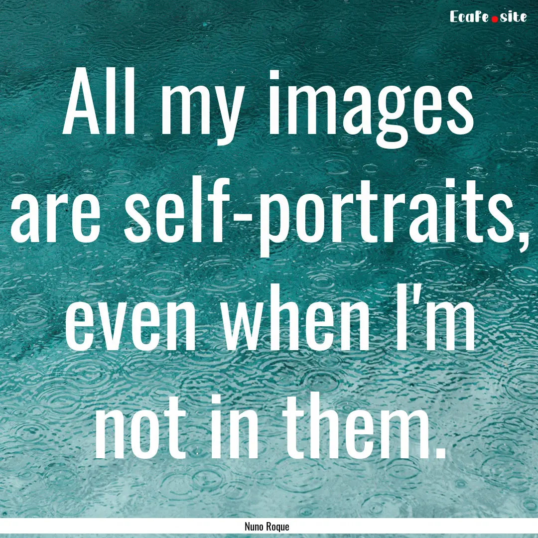 All my images are self-portraits, even when.... : Quote by Nuno Roque