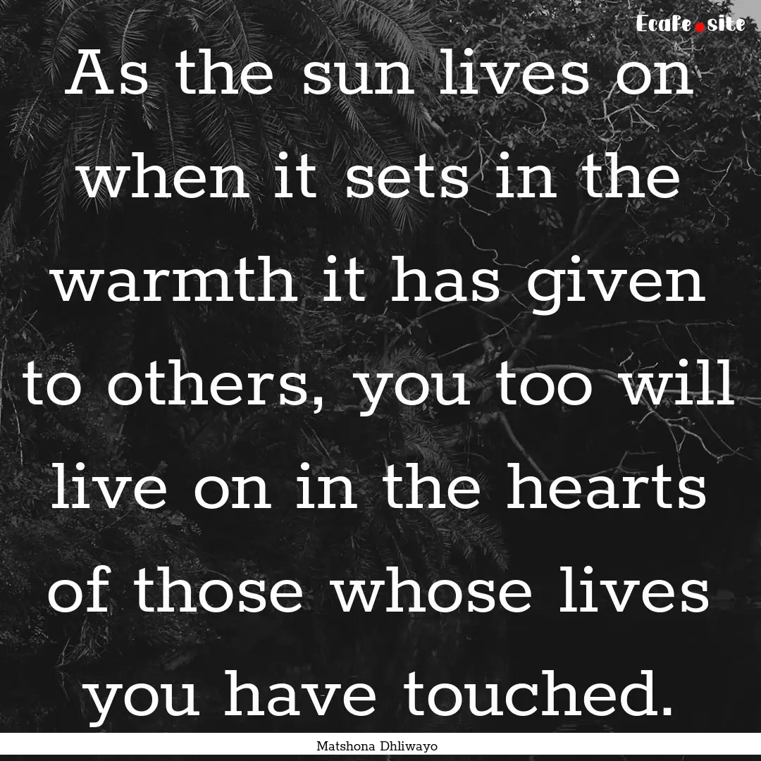 As the sun lives on when it sets in the warmth.... : Quote by Matshona Dhliwayo