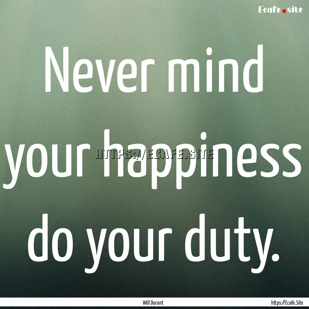 Never mind your happiness do your duty. : Quote by Will Durant