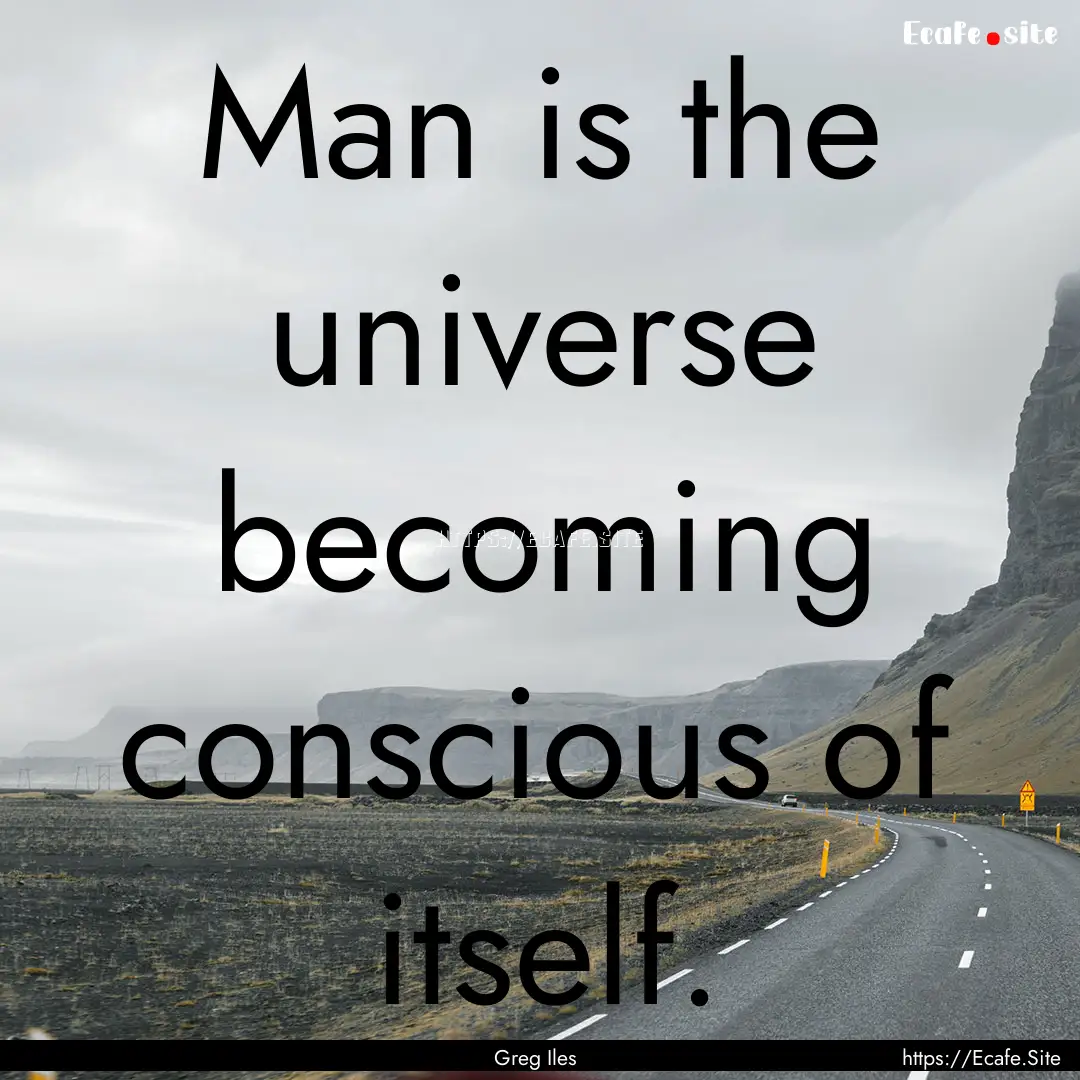 Man is the universe becoming conscious of.... : Quote by Greg Iles