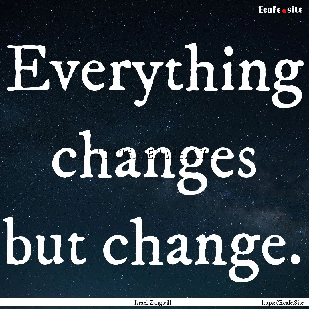 Everything changes but change. : Quote by Israel Zangwill