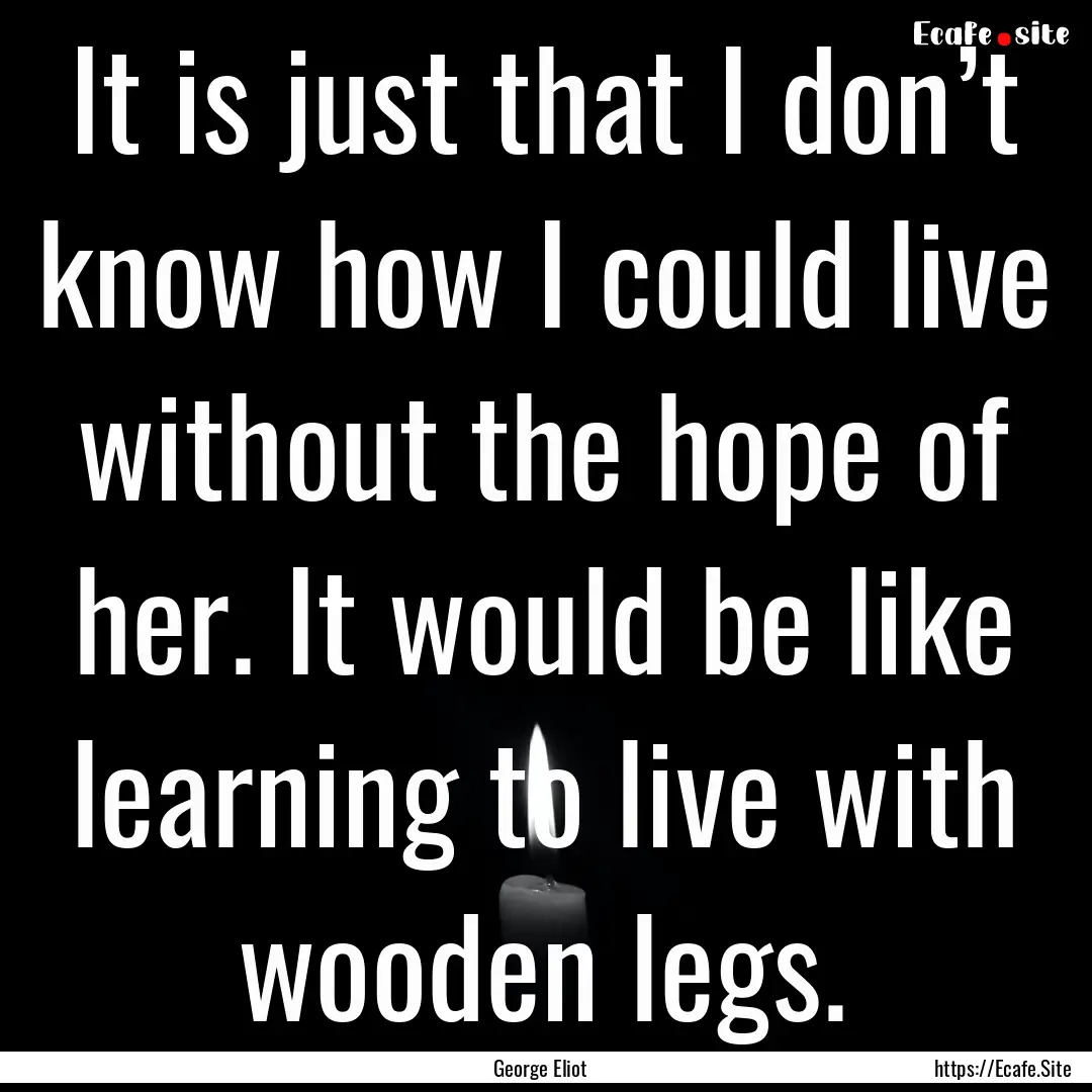 It is just that I don’t know how I could.... : Quote by George Eliot