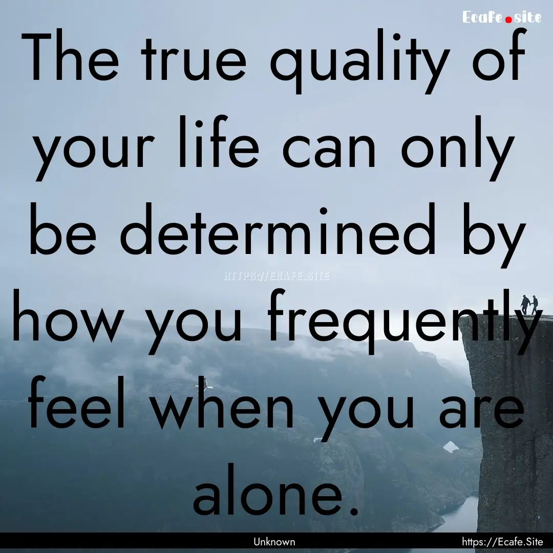 The true quality of your life can only be.... : Quote by Unknown