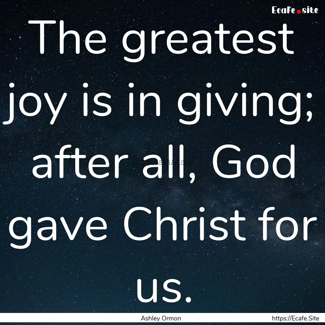 The greatest joy is in giving; after all,.... : Quote by Ashley Ormon