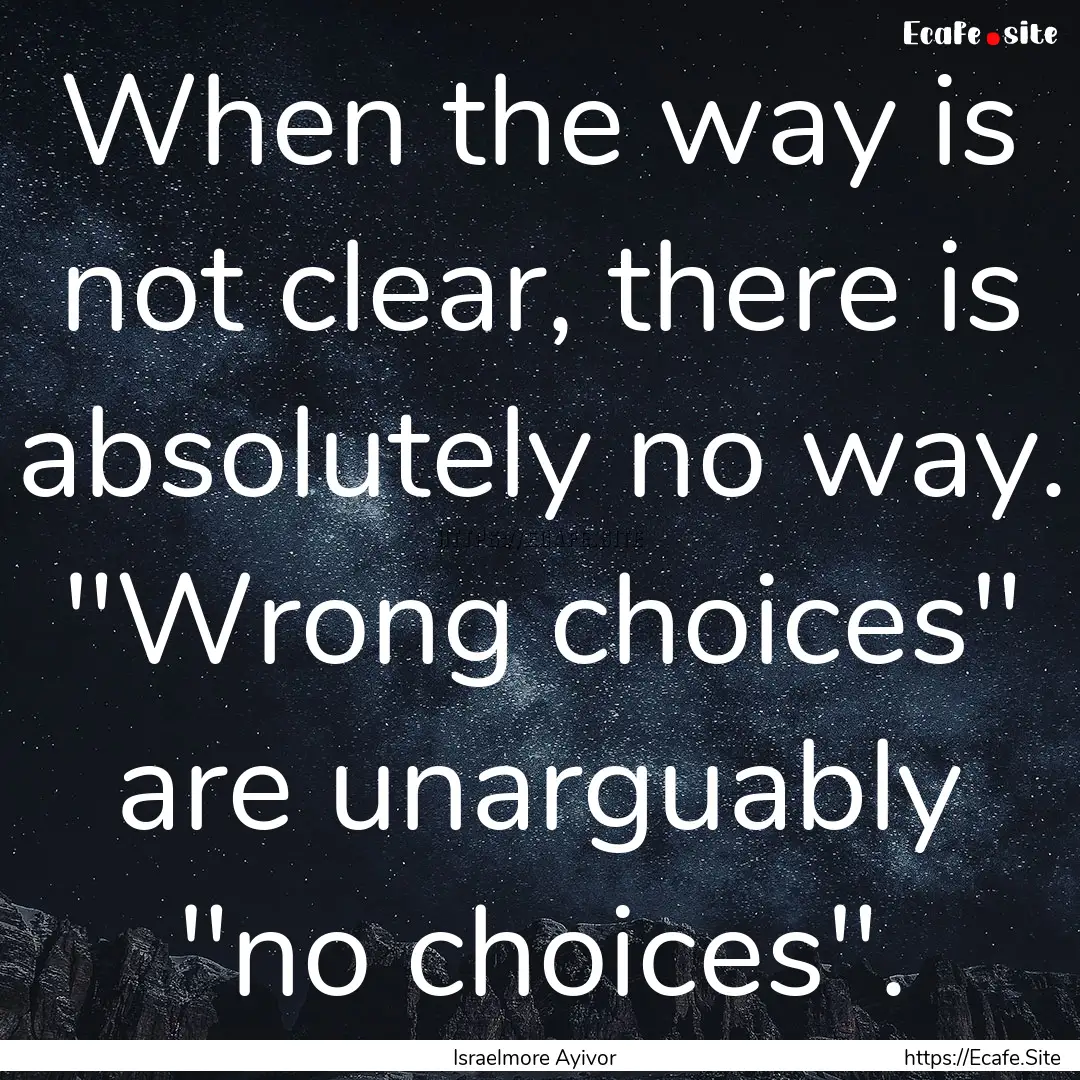 When the way is not clear, there is absolutely.... : Quote by Israelmore Ayivor