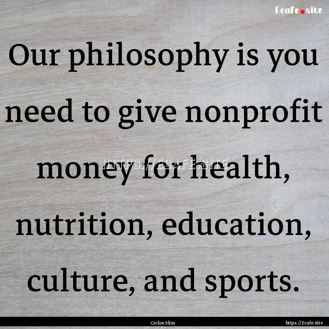 Our philosophy is you need to give nonprofit.... : Quote by Carlos Slim