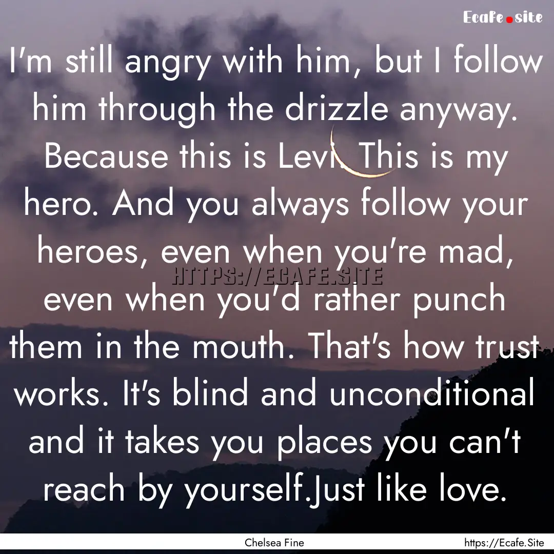 I'm still angry with him, but I follow him.... : Quote by Chelsea Fine