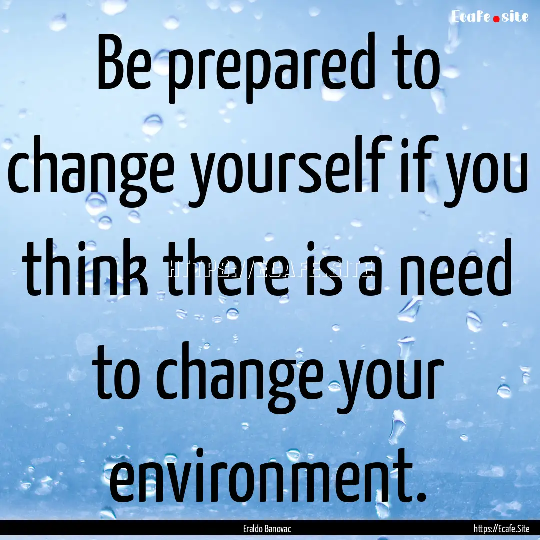 Be prepared to change yourself if you think.... : Quote by Eraldo Banovac