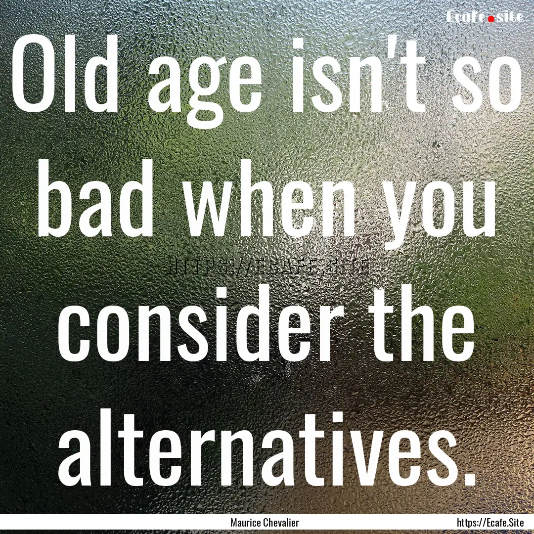 Old age isn't so bad when you consider the.... : Quote by Maurice Chevalier