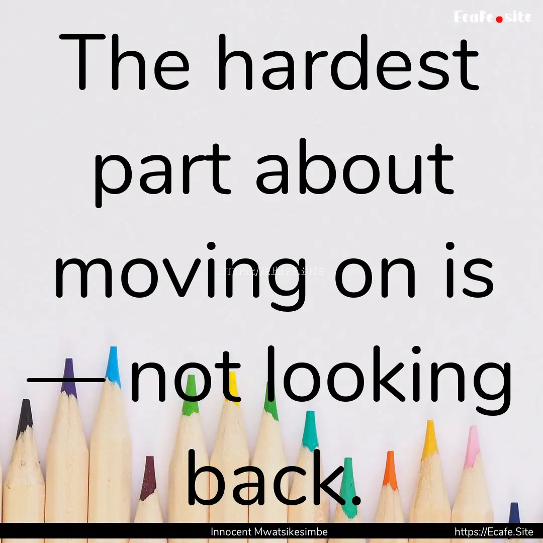 The hardest part about moving on is — not.... : Quote by Innocent Mwatsikesimbe