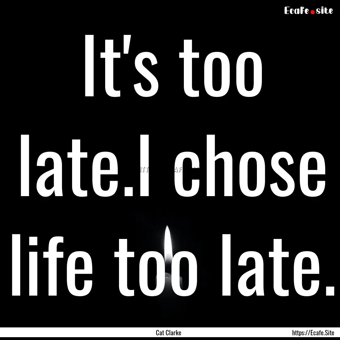 It's too late.I chose life too late. : Quote by Cat Clarke