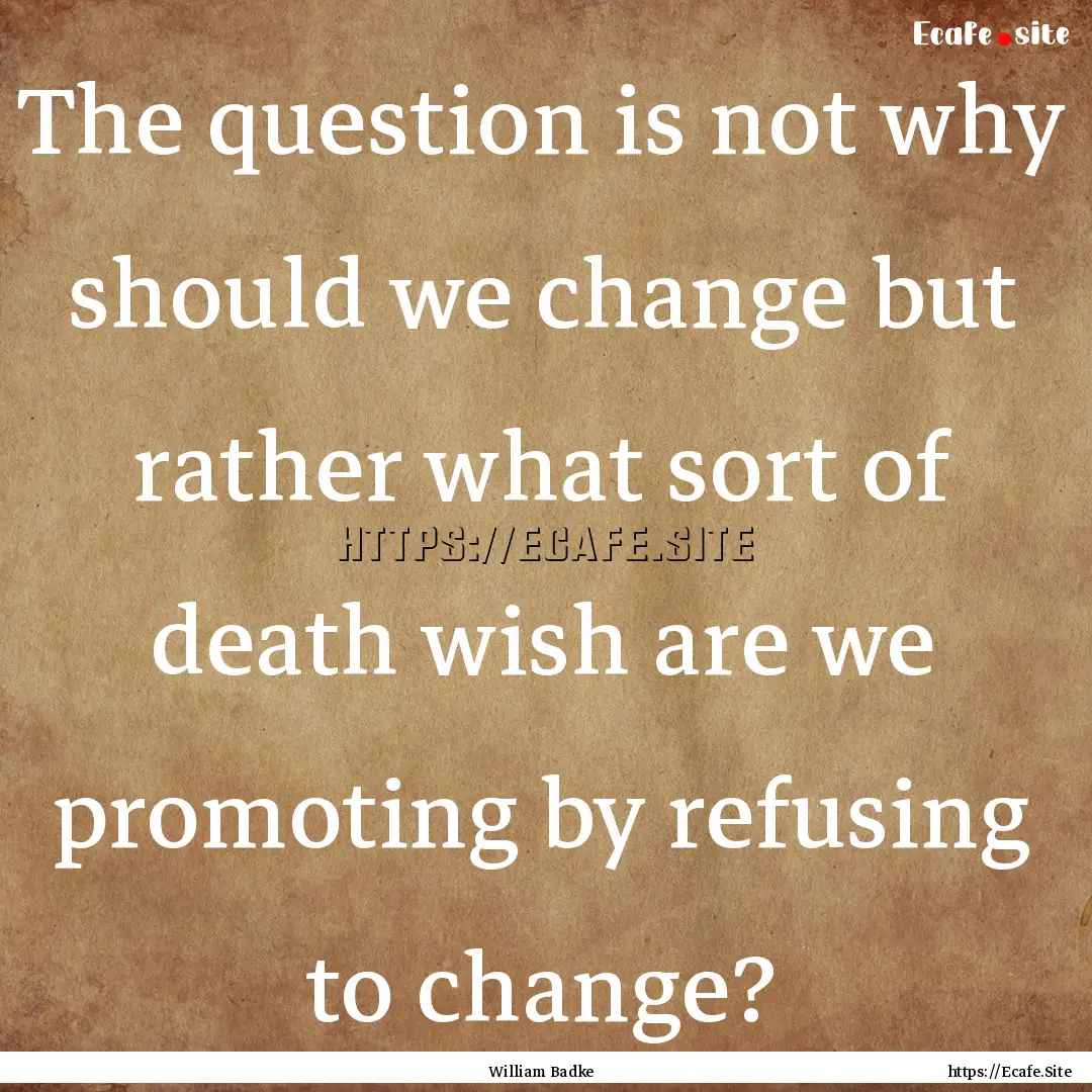 The question is not why should we change.... : Quote by William Badke