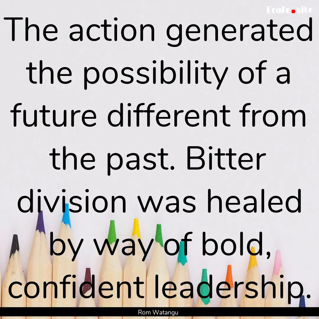 The action generated the possibility of a.... : Quote by Rom Watangu