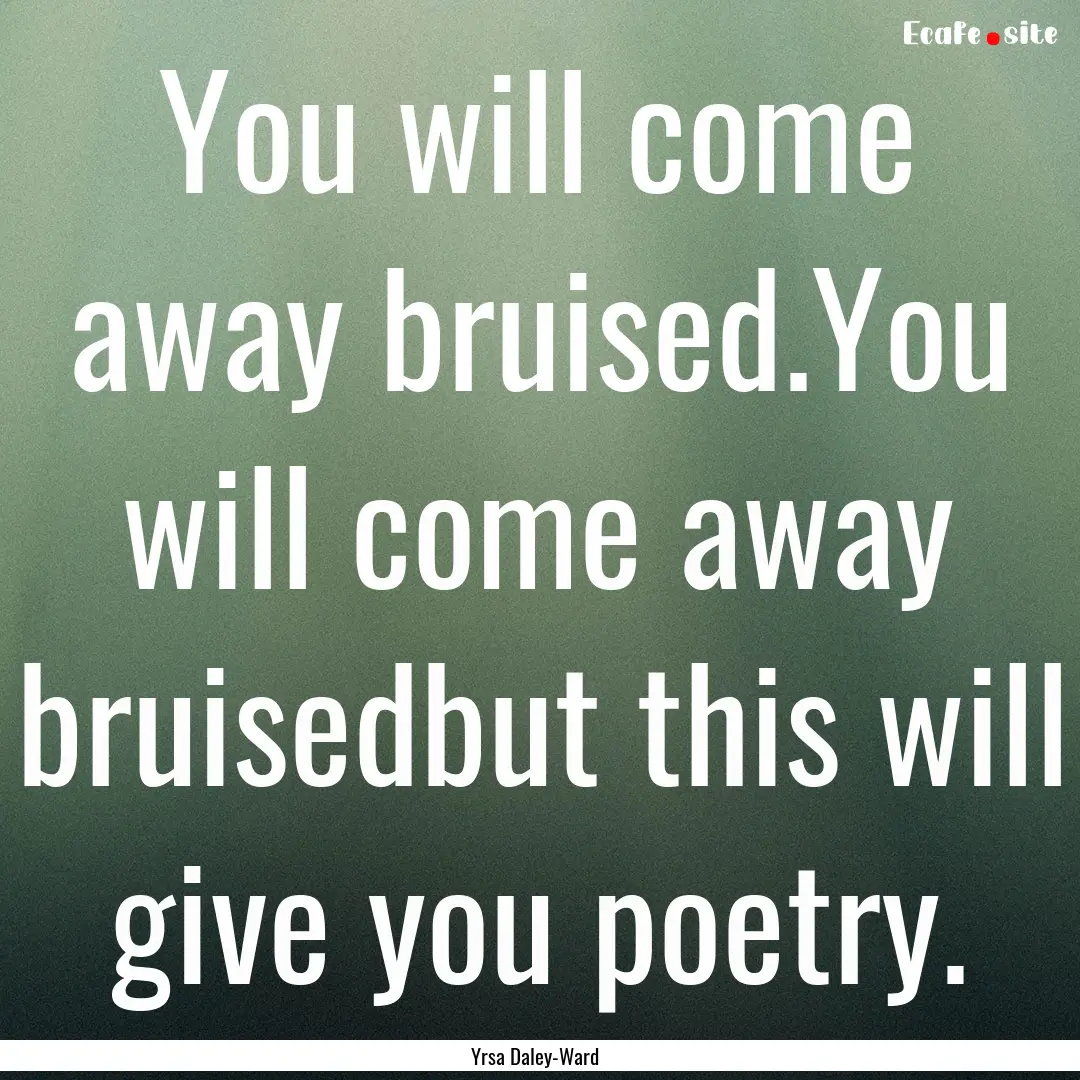 You will come away bruised.You will come.... : Quote by Yrsa Daley-Ward