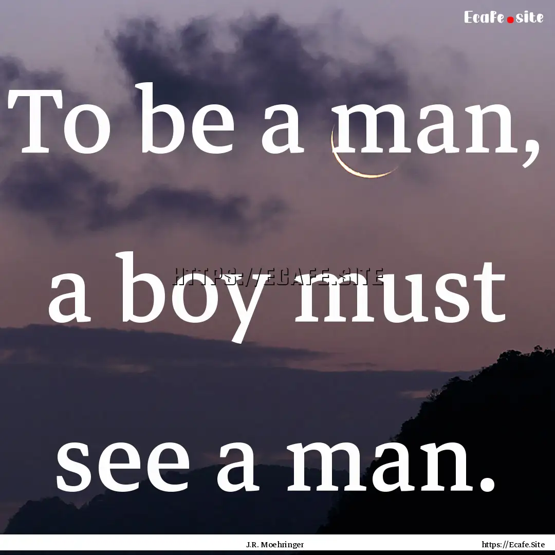 To be a man, a boy must see a man. : Quote by J.R. Moehringer