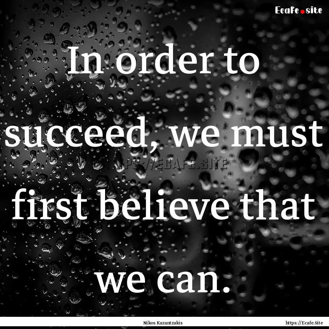 In order to succeed, we must first believe.... : Quote by Nikos Kazantzakis