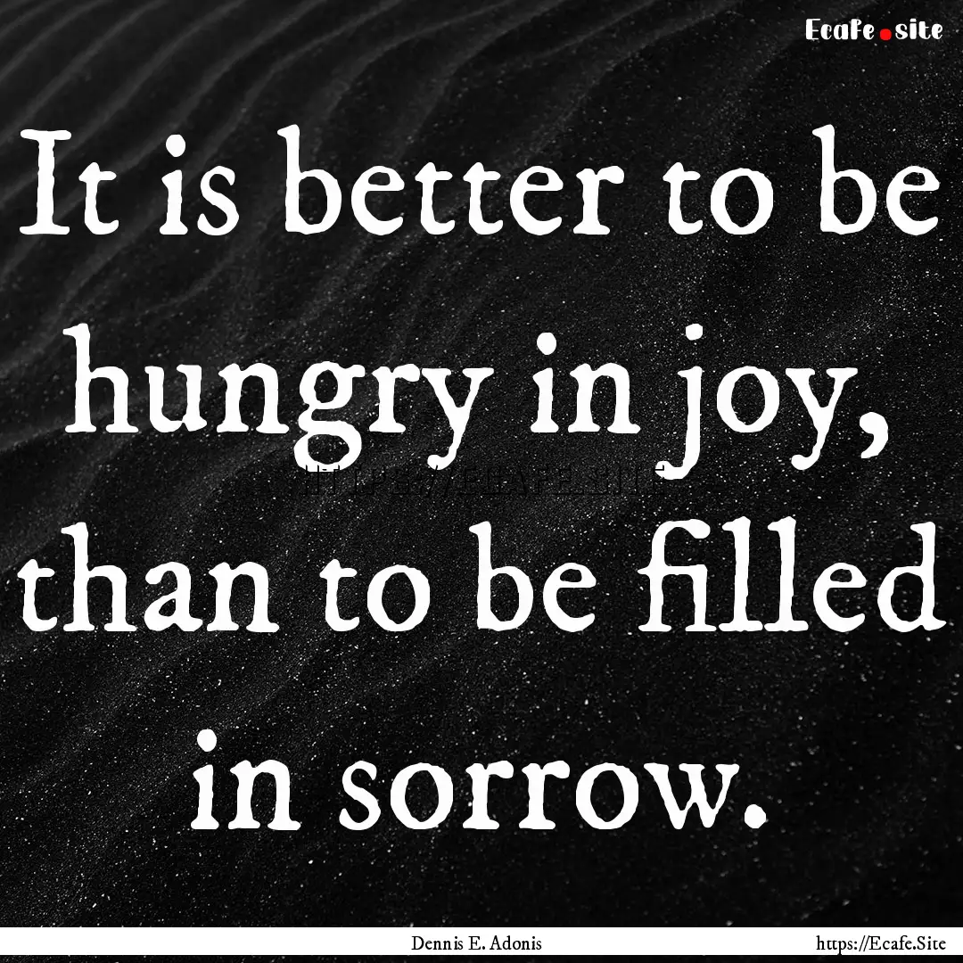 It is better to be hungry in joy, than to.... : Quote by Dennis E. Adonis