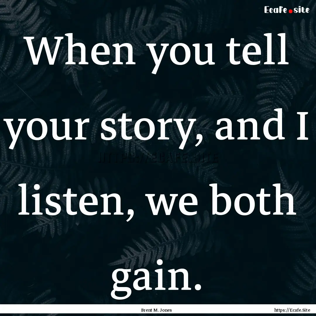 When you tell your story, and I listen, we.... : Quote by Brent M. Jones