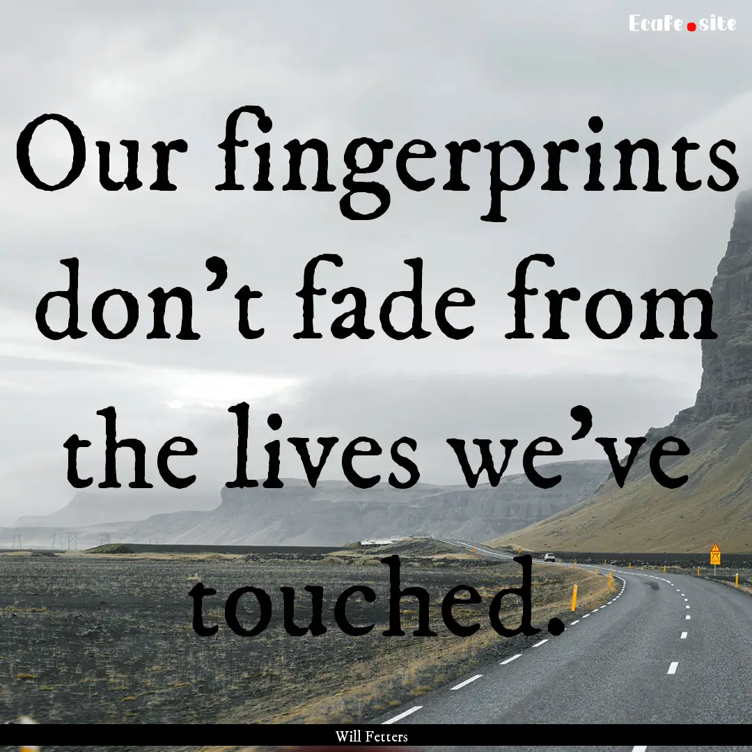 Our fingerprints don't fade from the lives.... : Quote by Will Fetters