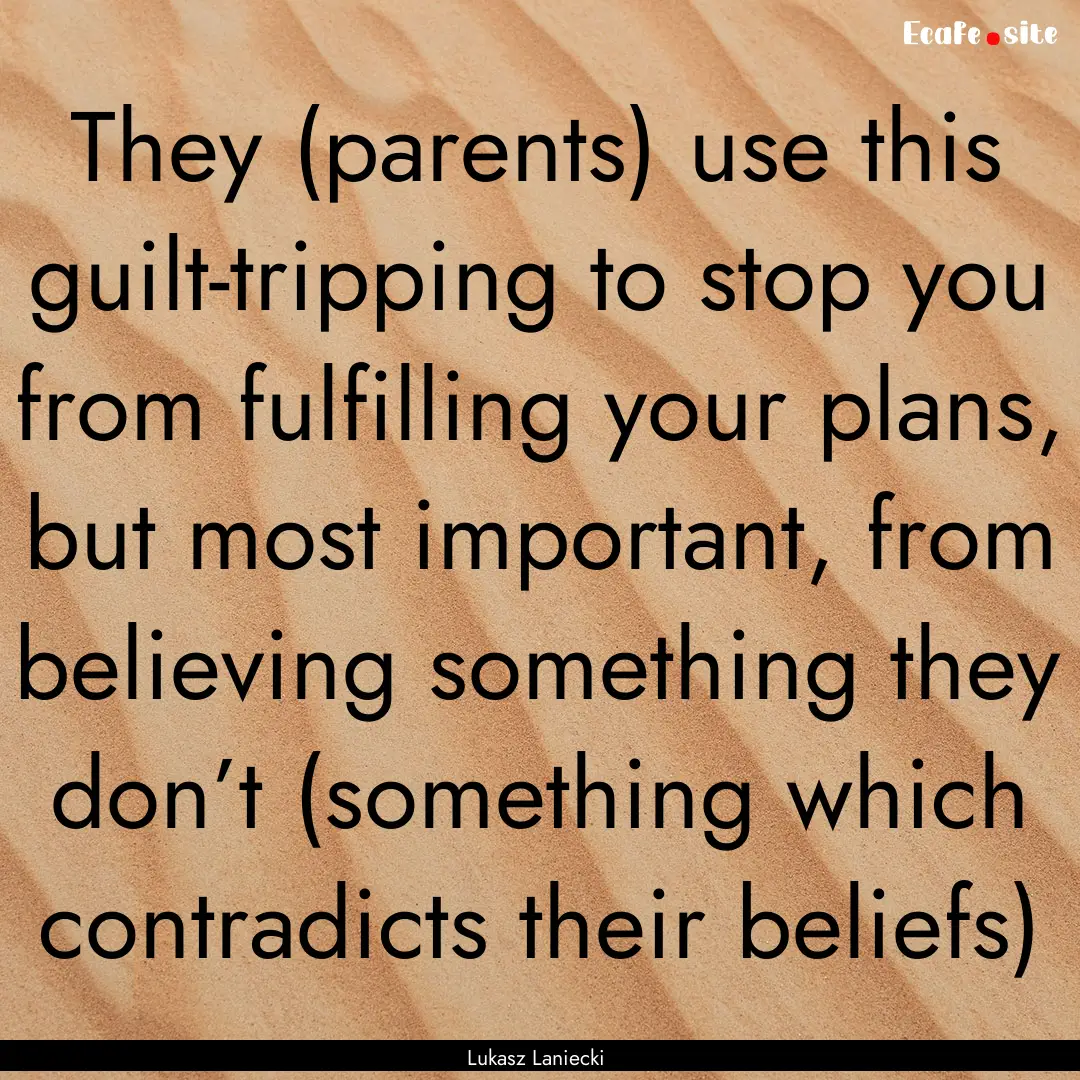 They (parents) use this guilt-tripping to.... : Quote by Lukasz Laniecki