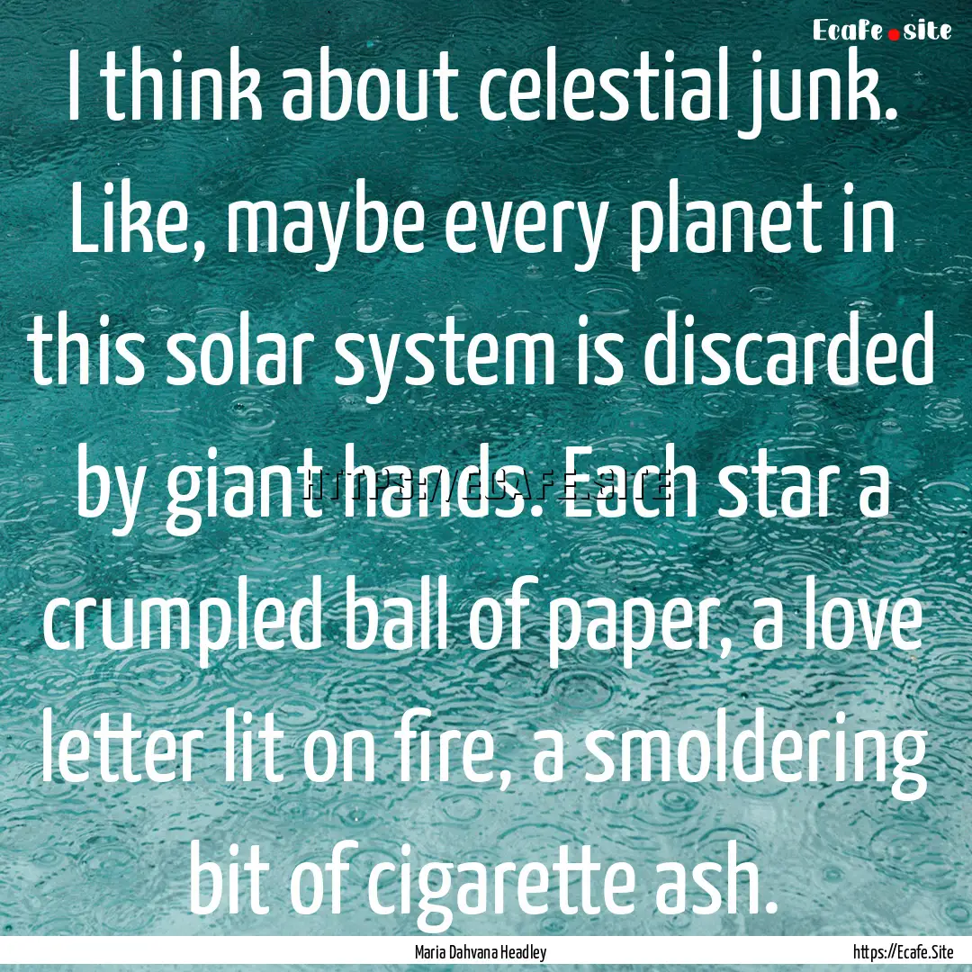 I think about celestial junk. Like, maybe.... : Quote by Maria Dahvana Headley